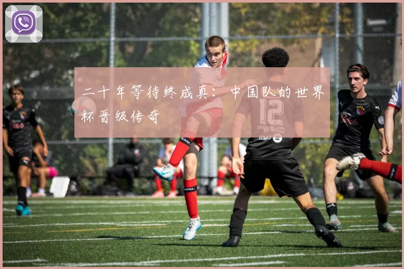 二十年等待终成真:中国队的世界杯晋级传奇