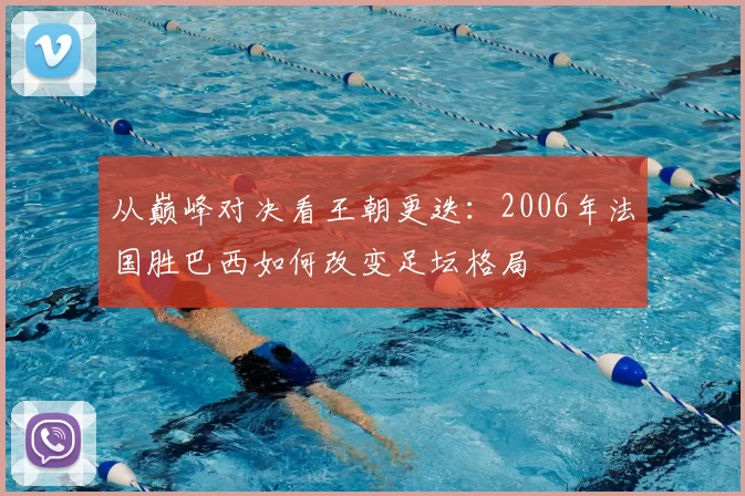 从巅峰对决看王朝更迭：2006年法国胜巴西如何改变足坛格局