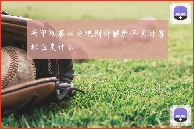 西甲联赛积分规则详解胜平负计算标准是什么