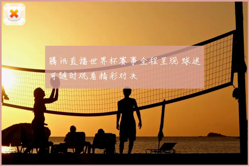 腾讯直播世界杯赛事全程呈现 球迷可随时观看精彩对决