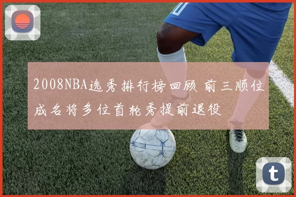 2008NBA选秀排行榜回顾 前三顺位成名将多位首轮秀提前退役