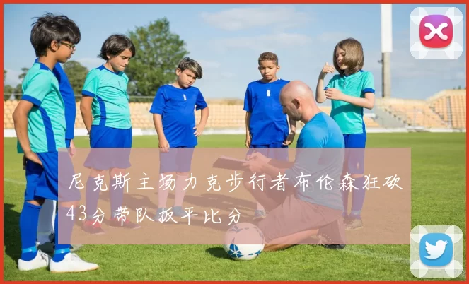 尼克斯主场力克步行者布伦森狂砍43分带队扳平比分