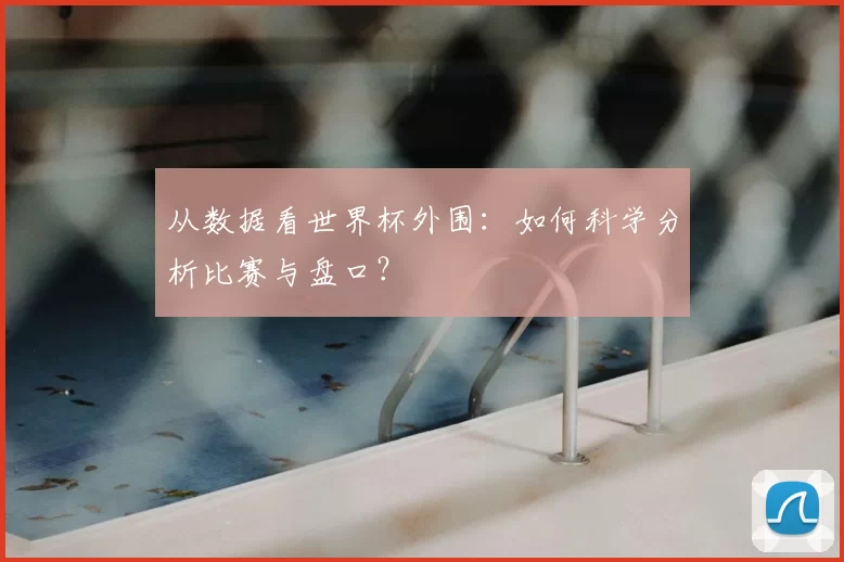 从数据看世界杯外围：如何科学分析比赛与盘口？