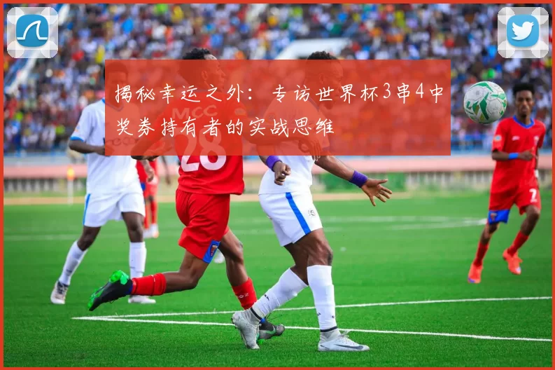 揭秘幸运之外：专访世界杯3串4中奖券持有者的实战思维