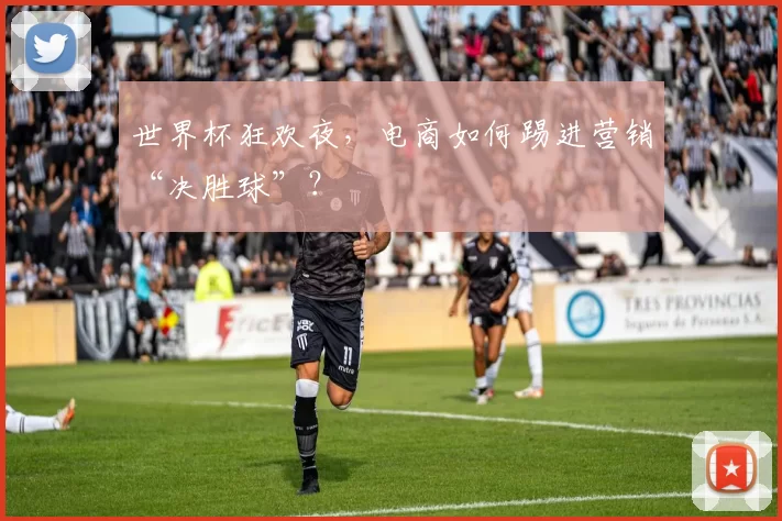 世界杯狂欢夜，电商如何踢进营销“决胜球”？