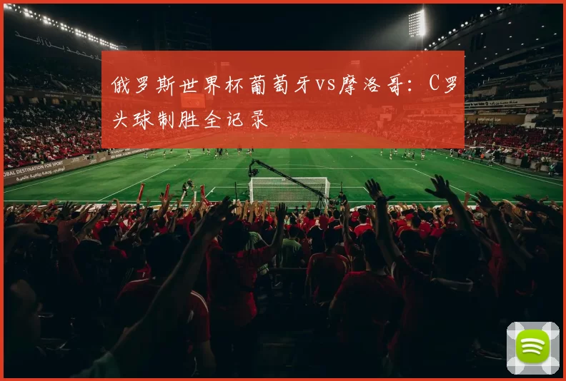俄罗斯世界杯葡萄牙vs摩洛哥：C罗头球制胜全记录