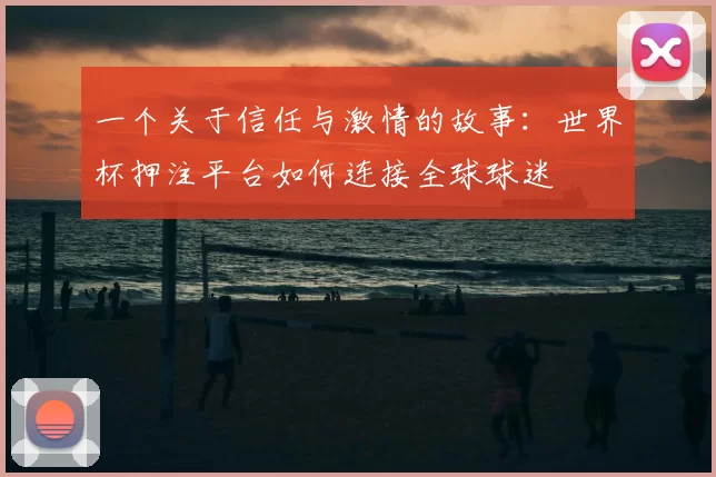 一个关于信任与激情的故事：世界杯押注平台如何连接全球球迷