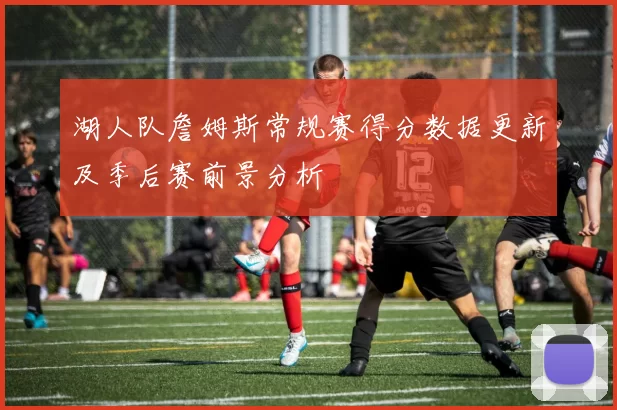 湖人队詹姆斯常规赛得分数据更新及季后赛前景分析