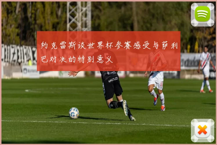 约克雷斯谈世界杯参赛感受与萨利巴对决的特别意义