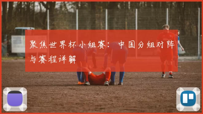 聚焦世界杯小组赛：中国分组对阵与赛程详解