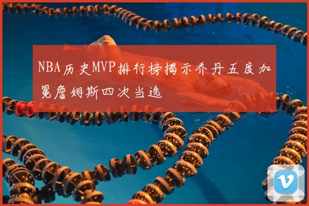 NBA历史MVP排行榜揭示乔丹五度加冕詹姆斯四次当选