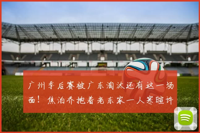 广州季后赛被广东淘汰还有这一场面！焦泊乔抱着老东家一人寒暄许久