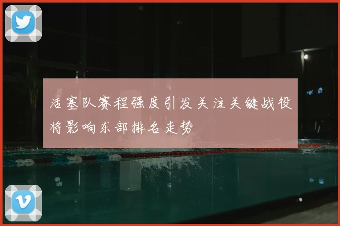 活塞队赛程强度引发关注关键战役将影响东部排名走势