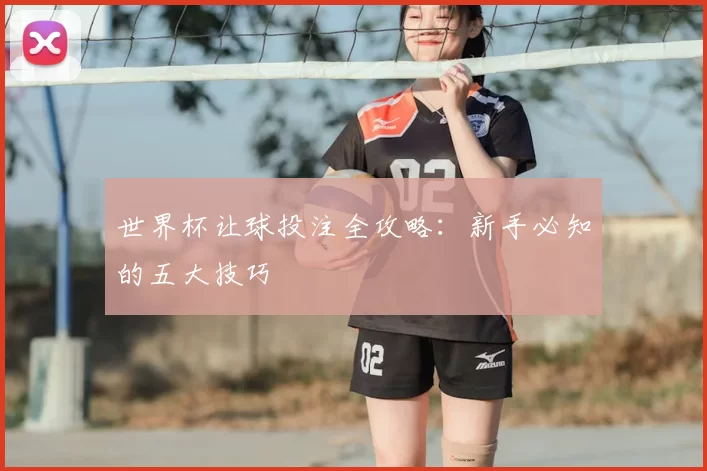世界杯让球投注全攻略:新手必知的五大技巧