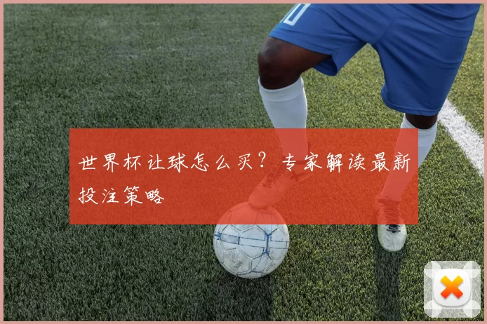 世界杯让球怎么买？专家解读最新投注策略