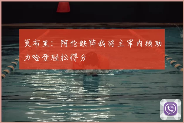 莫布里：阿伦缺阵我将主宰内线助力哈登轻松得分