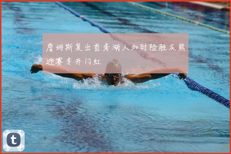 詹姆斯复出首秀湖人加时险胜灰熊迎赛季开门红