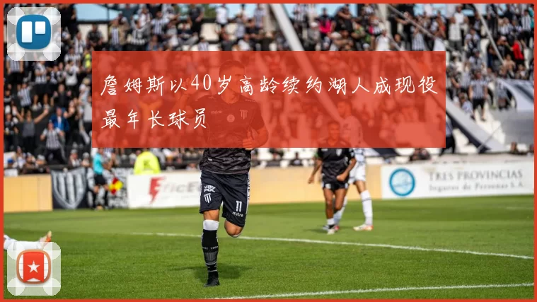 詹姆斯以40岁高龄续约湖人成现役最年长球员