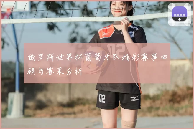 俄罗斯世界杯葡萄牙队精彩赛事回顾与赛果分析