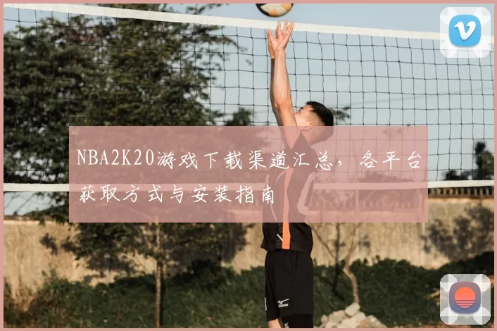 NBA2K20游戏下载渠道汇总，各平台获取方式与安装指南