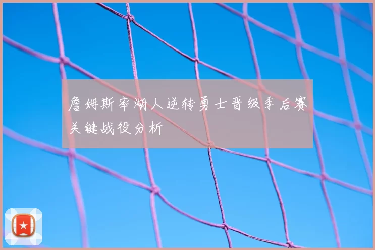 詹姆斯率湖人逆转勇士晋级季后赛关键战役分析