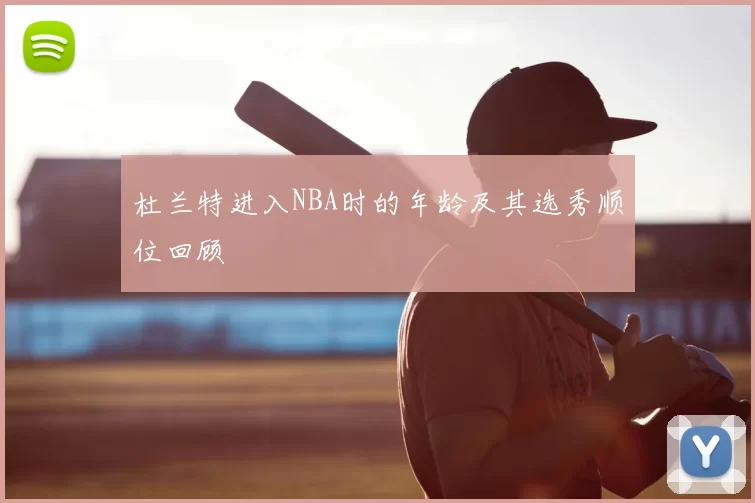 杜兰特进入NBA时的年龄及其选秀顺位回顾
