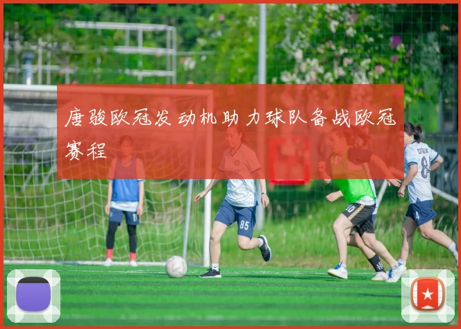 唐骏欧冠发动机助力球队备战欧冠赛程