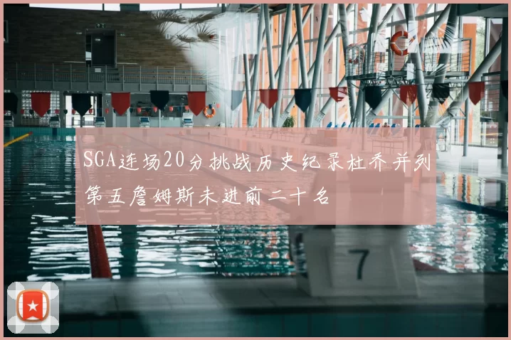 SGA连场20分挑战历史纪录杜乔并列第五詹姆斯未进前二十名
