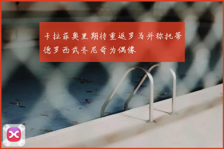 卡拉菲奥里期待重返罗马并称托蒂德罗西武齐尼奇为偶像