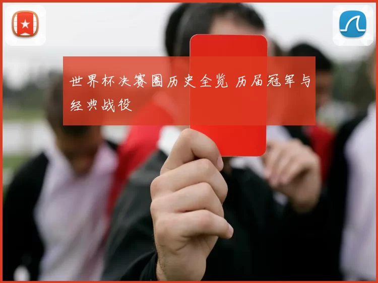 世界杯决赛圈历史全览 历届冠军与经典战役