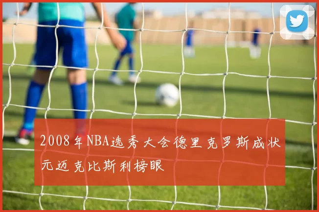 2008年NBA选秀大会德里克罗斯成状元迈克比斯利榜眼