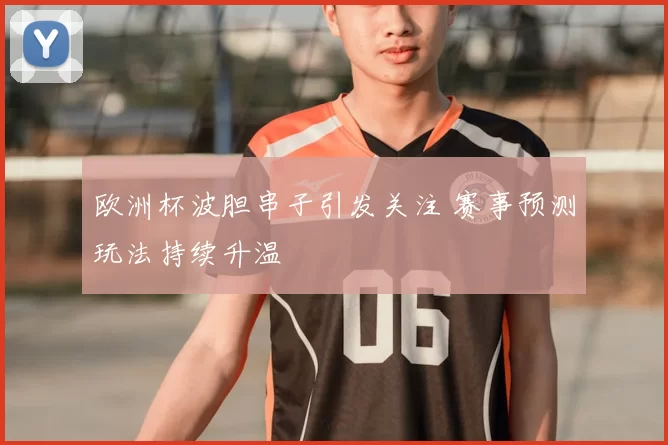 欧洲杯波胆串子引发关注 赛事预测玩法持续升温
