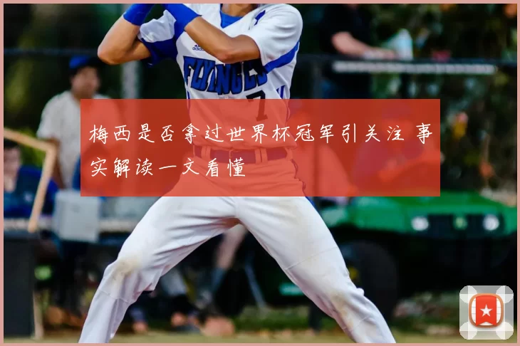 梅西是否拿过世界杯冠军引关注 事实解读一文看懂