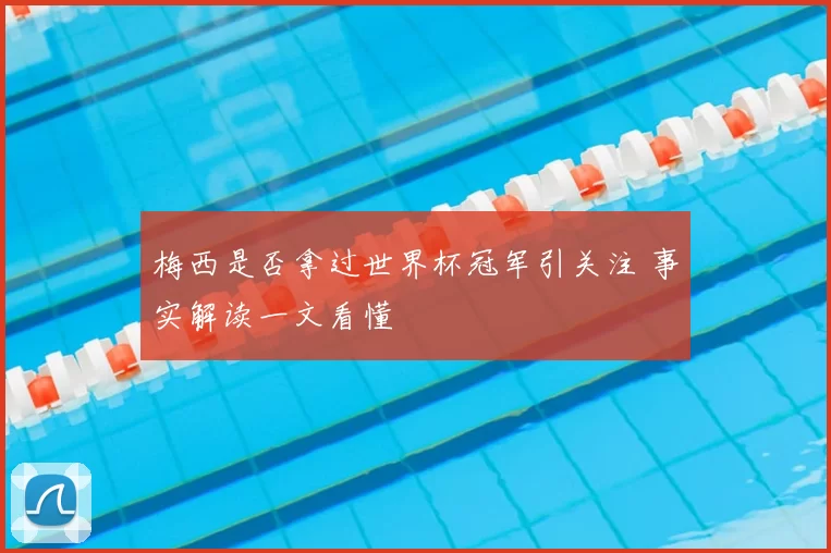 梅西是否拿过世界杯冠军引关注 事实解读一文看懂