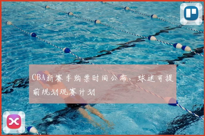 CBA新赛季购票时间公布，球迷可提前规划观赛计划