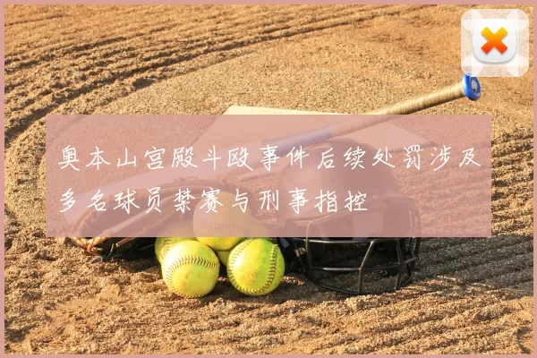 奥本山宫殿斗殴事件后续处罚涉及多名球员禁赛与刑事指控