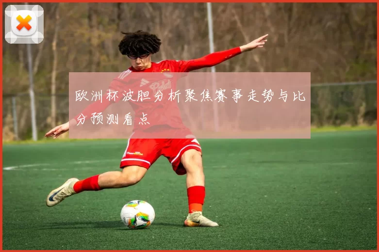 欧洲杯波胆分析聚焦赛事走势与比分预测看点