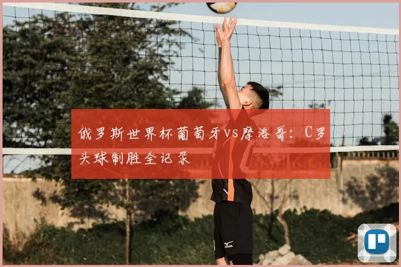 俄罗斯世界杯葡萄牙vs摩洛哥：C罗头球制胜全记录