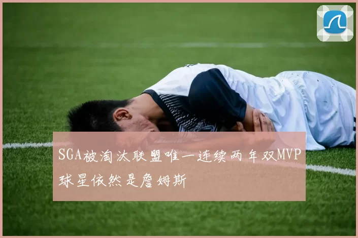 SGA被淘汰联盟唯一连续两年双MVP球星依然是詹姆斯