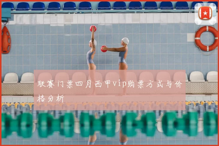 联赛门票四月西甲vip购票方式与价格分析