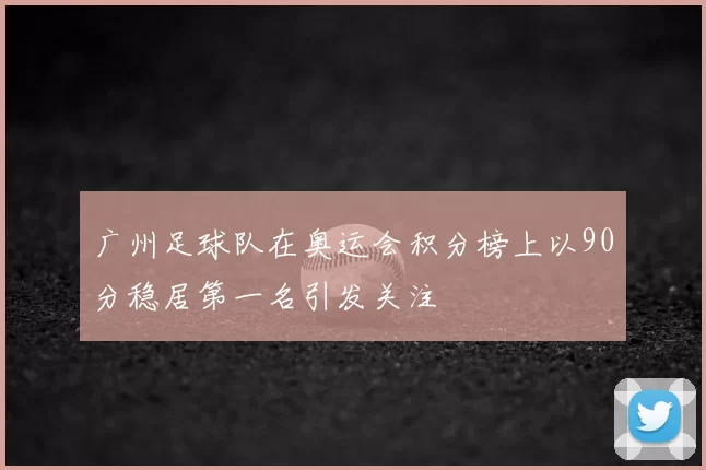 广州足球队在奥运会积分榜上以90分稳居第一名引发关注