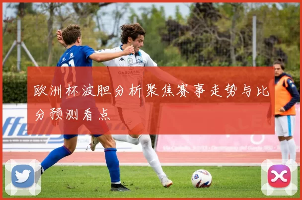 欧洲杯波胆分析聚焦赛事走势与比分预测看点