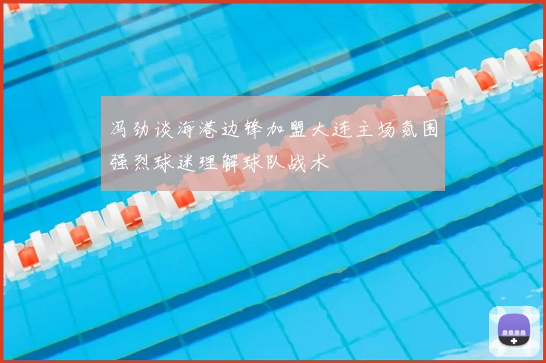 冯劲谈海港边锋加盟大连主场氛围强烈球迷理解球队战术