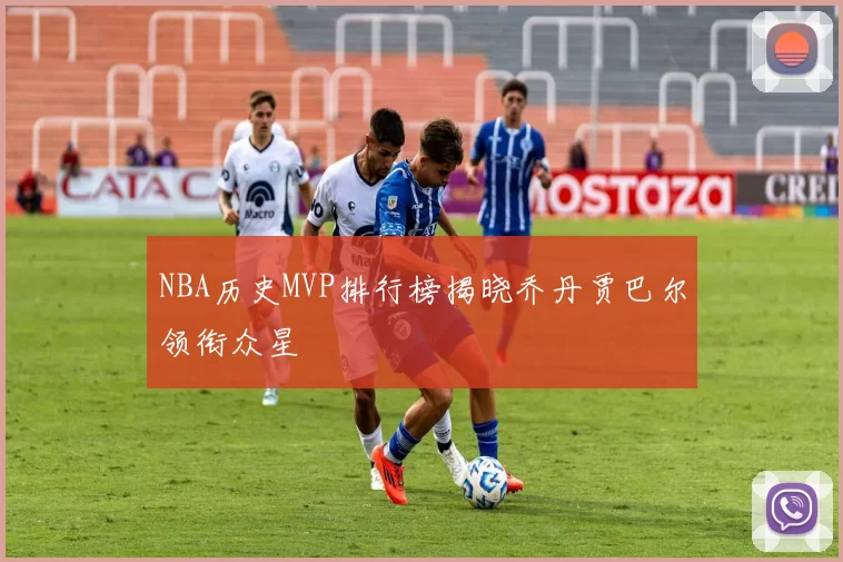 NBA历史MVP排行榜揭晓乔丹贾巴尔领衔众星