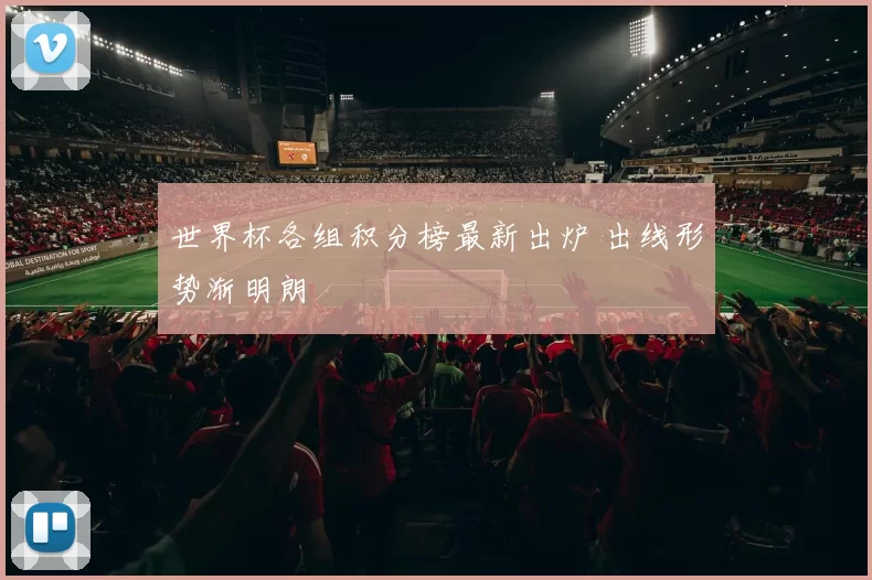 世界杯各组积分榜最新出炉 出线形势渐明朗