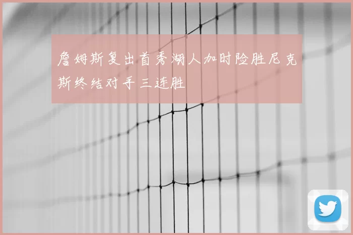 詹姆斯复出首秀湖人加时险胜尼克斯终结对手三连胜