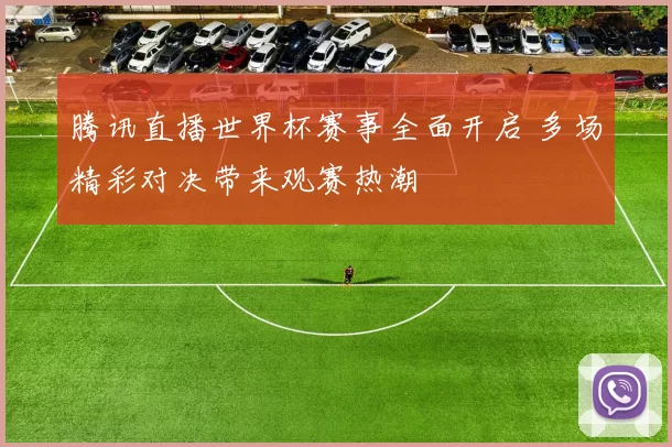 腾讯直播世界杯赛事全面开启 多场精彩对决带来观赛热潮