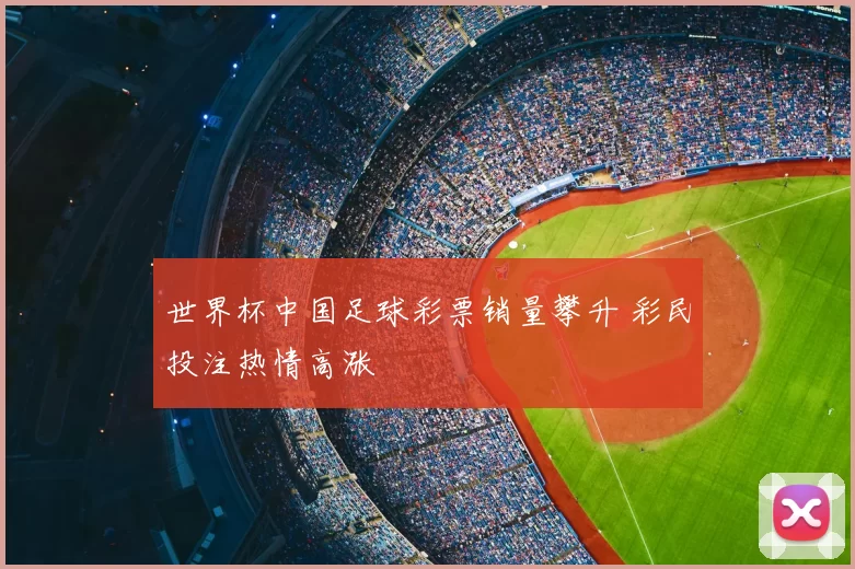 世界杯中国足球彩票销量攀升 彩民投注热情高涨
