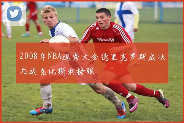 2008年NBA选秀大会德里克罗斯成状元迈克比斯利榜眼