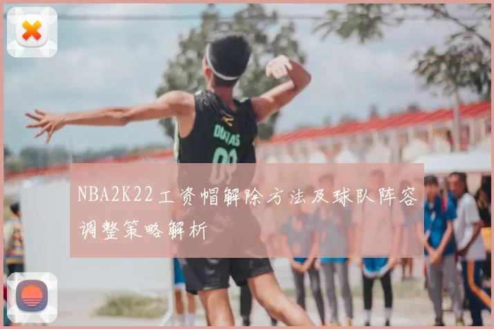 NBA2K22工资帽解除方法及球队阵容调整策略解析